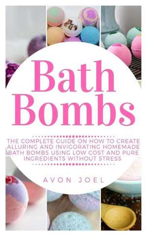 Bath Bombs: The Complete Guide on How to Create Alluring and Invigorating Homemade Bath Bombs Using Low Cost and Pure Ingredients de Avon Joel