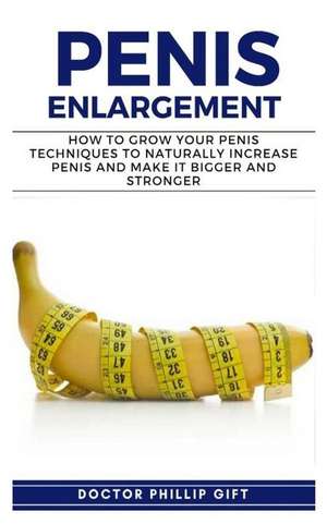 Penis Enlargement: How to Grow You Penis Techniques to Naturally Increase Penis and Make It Bigger and Stronger de Doctor Phillip Gift