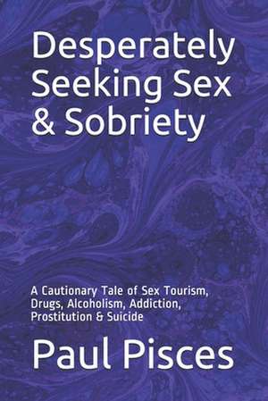 Desperately Seeking Sex & Sobriety: A Cautionary Tale of Sex Tourism, Drugs, Alcoholism, Addiction, Prostitution & Suicide de Paul Pisces