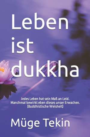 Leben ist dukkha: Jedes Leben hat sein Maß an Leid. Manchmal bewirkt eben dieses unser Erwachen. (Buddhistische Weisheit) de Muge Tekin