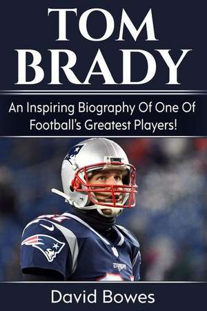 Tom Brady: An Inspiring Biography of One of Football de David Bowes