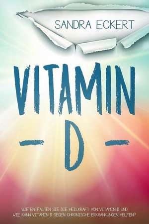 Vitamin D: Wie Entfalten Sie Die Heilkraft von Vitamin D und Wie Kann Vitamin D gegen Chronische Erkrankungen helfen? Die Sonnenk de Sandra Eckert