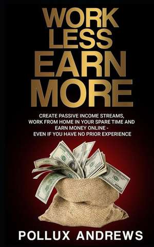 Work Less Earn More: Create Passive Income Streams, Work from Home in Your Spare Time and Earn Money Online - Even If You Have No Prior Exp de Pollux Andrews