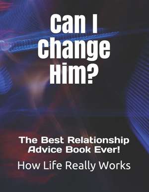 Can I Change Him?: The Best Relationship Advice Book Ever! de How Life Really Works