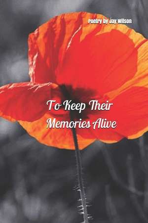 To Keep Their Memories Alive: A Collection of Poetry Inspired by the First World War de Jay Wilson