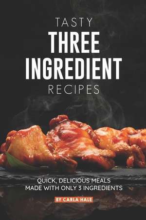 Tasty Three Ingredient Recipes: Quick, Delicious Meals Made with Only 3 Ingredients de Carla Hale