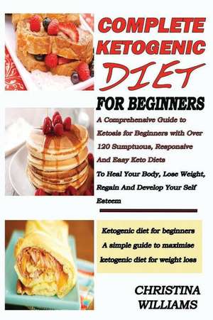 Complete Ketogenic Diet for Beginners: A Comprehensive Guide to Ketosis for Beginners with Over 120 Sumptuous and Easy Keto Diets to Heal Your Body, L de Christina Williams