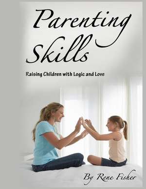 Parenting Skills: Raising Children with Logic and Love de Rene Fisher