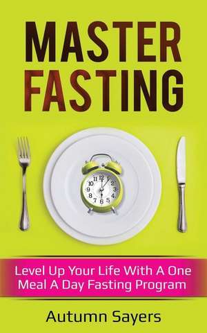 Master Fasting: Level Up Your Life with a One Meal a Day Fasting Program de Autumn Sayers