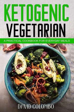 Ketogenic Vegetarian: A Practical Cookbook for Everyday Meals de David Colombo