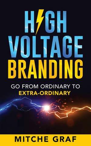 High Voltage Branding: Go From Ordinary To Extra-Ordinary de Mitche Graf