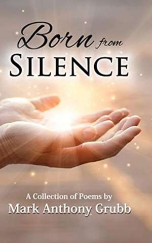 Born from Silence: A Collection of Poems de Mark Anthony Grubb