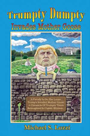 Trumpty Dumpty Invades Mother Goose: A Parody Is On The Loose, Trump's Invaded Mother Goose; A Chronicle Of Trumpty Times Reimagined In Classic Rhymes de Michael S. Luzzi