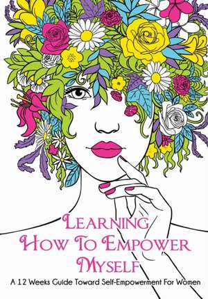 Learning How To Empower Myself: A 12 Week Guide Toward Self-Empowerment For Women de Reea Rodney