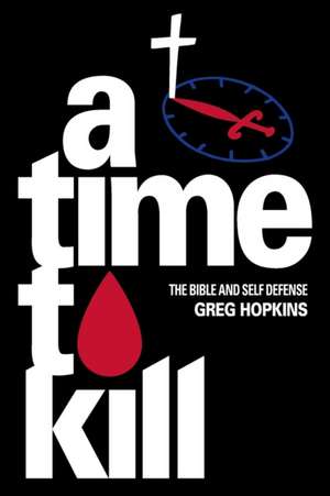 A Time To Kill: The Bible And Self Defense de Greg Hopkins