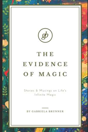 The Evidence of Magic: Stories & Musings on Life's Infinite Magic de Gabriela Brunner