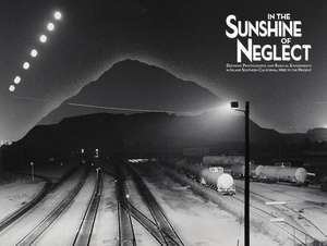 In the Sunshine of Neglect: Defining Photographs and Radical Experiments in Inland Southern California,1950 to the Present de Douglas McCulloh