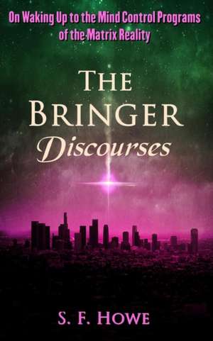 The Bringer Discourses: On Waking Up To The Mind Control Programs Of The Matrix Reality de S. F. Howe