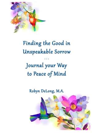 Finding the Good in Unspeakable Sorrow: Journal your Way to Peace of Mind de Robyn DeLong