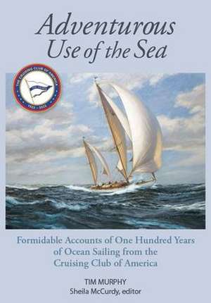 Adventurous Use of the Sea: Formidable Accounts of a Century of Sailing from the Cruising Club of America de Tim Murphy