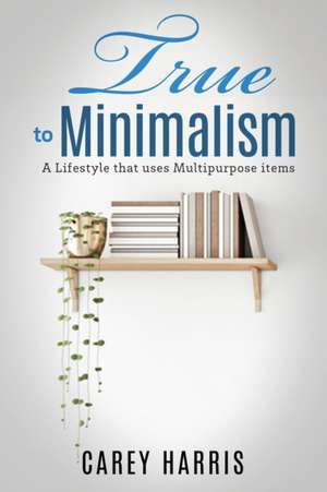 True to Minimalism de Carey Harris