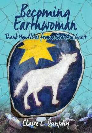 Becoming Earthwoman: Thank You Notes from a Grateful Guest de Claire L. Dunphy