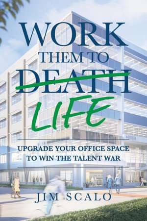 Work Them to Life: Upgrade Your Office Space to Win the Talent War de Jim Scalo