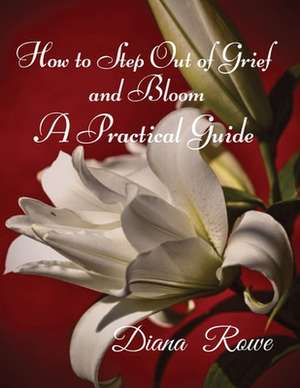 How to Step Out of Grief and Bloom-A Practical Guide de Diana Rowe