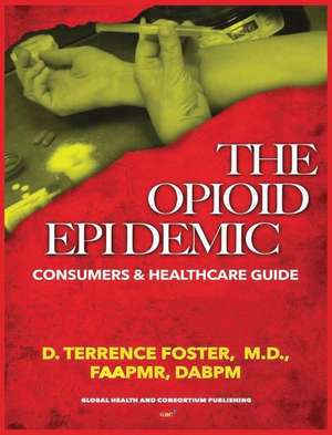 THE OPIOID EPIDEMIC CONSUMERS & HEALTHCARE GUIDE de Md D. Terrence Foster