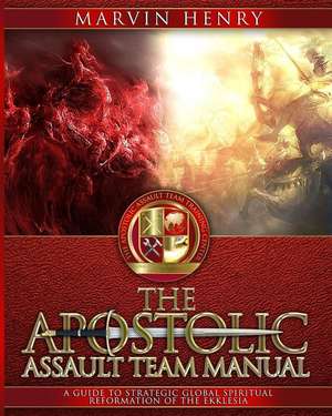 The Apostolic Assault Team Manual: A Guide to Strategic Global Spiritual Reformation of the Ekklesia de Marvin Henry