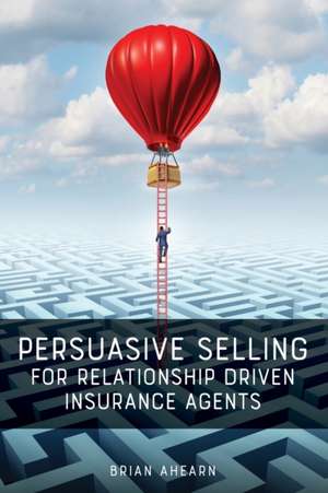 Persuasive Selling for Relationship Driven Insurance Agents de Brian Ahearn