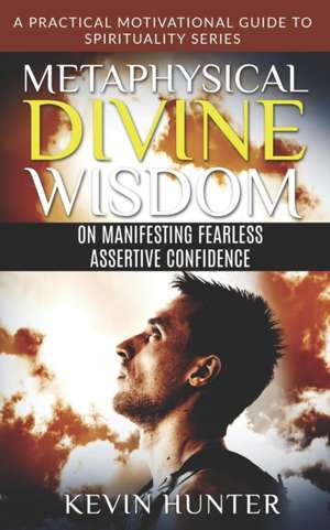 Metaphysical Divine Wisdom on Manifesting Fearless Assertive Confidence: A Practical Motivational Guide to Spirituality Series de Kevin Hunter