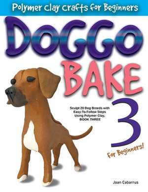 Doggo Bake 3 for Beginners!: Sculpt 20 Dog Breeds with Easy-To-Follow Steps Using Polymer Clay, Book Three de Joan Cabarrus