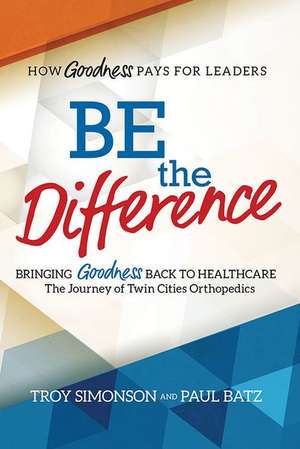 Be the Difference: Bringing Goodness Back to Healthcare: The Journey of Twin Cities Orthopedics de Troy Simonson