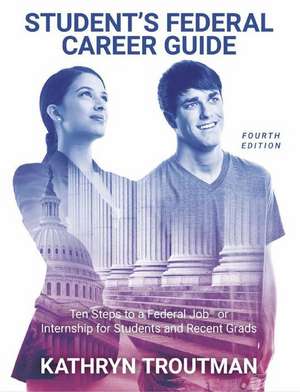 Student Federal Career Guide: Ten Steps to a Federal Job(r) or Internship for Students and Recent Graduates de Kathryn Troutman