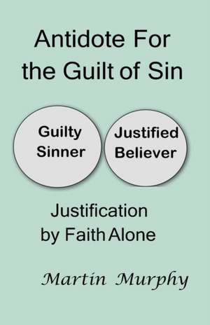 Antidote For the Guilt of Sin: Justification By Faith Alone de Martin Murphy