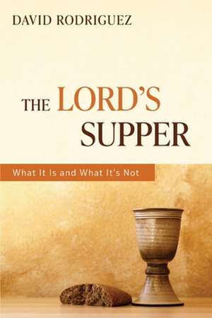 The Lord's Supper: What It Is and What It's Not de David Rodriguez