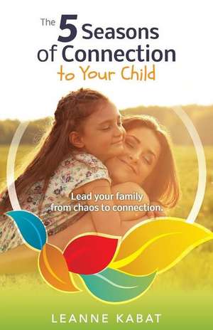 The 5 Seasons of Connection to Your Child de Leanne Kabat