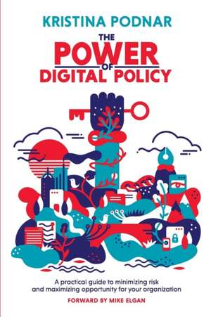 The Power of Digital Policy: A practical guide to minimizing risk and maximizing opportunity for your organization de Kristina Podnar