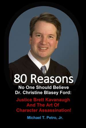 80 Reasons No One Should Believe Dr. Christine Blasey Ford: Justice Brett Kavanaugh And The Art Of Character Assassination! de Michael T. Petro