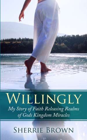 Willingly: My Story of Faith Releasing a Realm of Gods Kingdom Miracles de Sherrie Lynn Brown