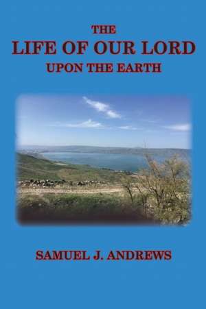 The Life of Our Lord Upon the Earth de Samuel J. Andrews