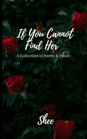 If You Cannot Find Her: A Collection of Poetry & Prose de Shee