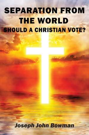 Separation from the World: Should A Christian Vote? de Joseph John Bowman