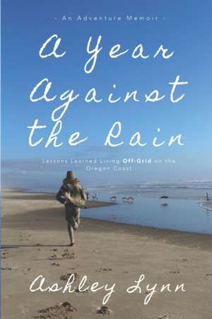 A Year Against the Rain: Lessons Learned Living Off-Grid on the Oregon Coast de Ashley Lynn