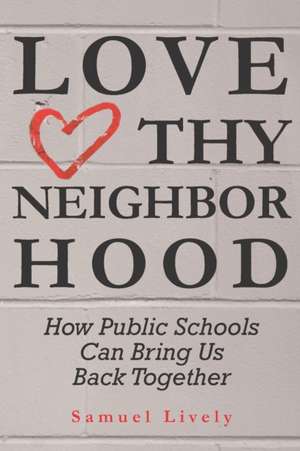 Love Thy Neighborhood: How Public Schools Can Bring Us Back Together de Samuel Lively