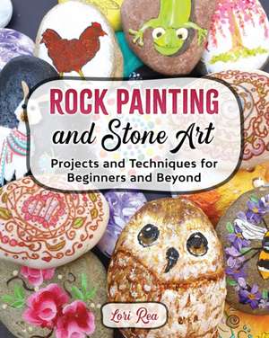 Rock Painting and Stone Art - Projects and Techniques for Beginners and Beyond de Lori Rea