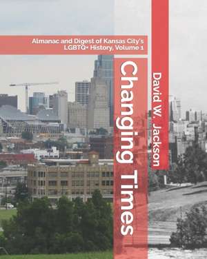 Changing Times: Almanac and Digest of Kansas City's LGBTQ+ History. Volume 1: Almanac, 1812-1965 de David W. Jackson