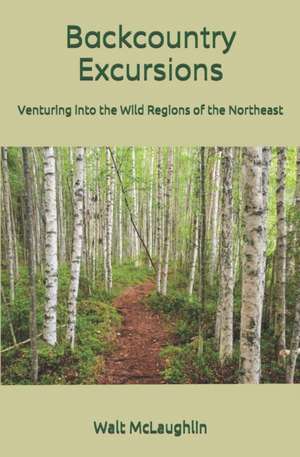 Backcountry Excursions: Venturing into the Wild Regions of the Northeast de Walt McLaughlin