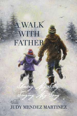 A Walk With Father: Sharing My Story, Singing My Song de Judy Mendez Martinez